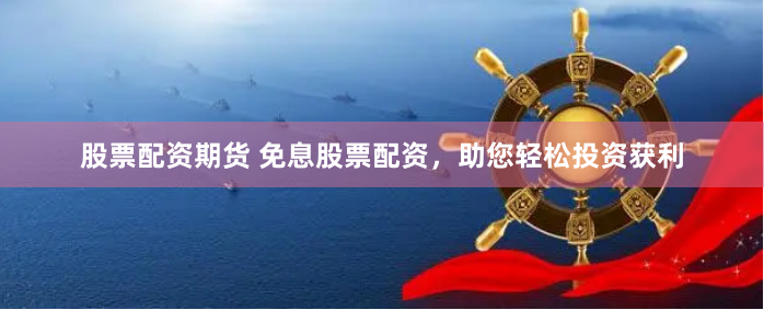 股票配资期货 免息股票配资，助您轻松投资获利