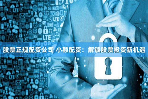 股票正规配资公司 小额配资：解锁股票投资新机遇