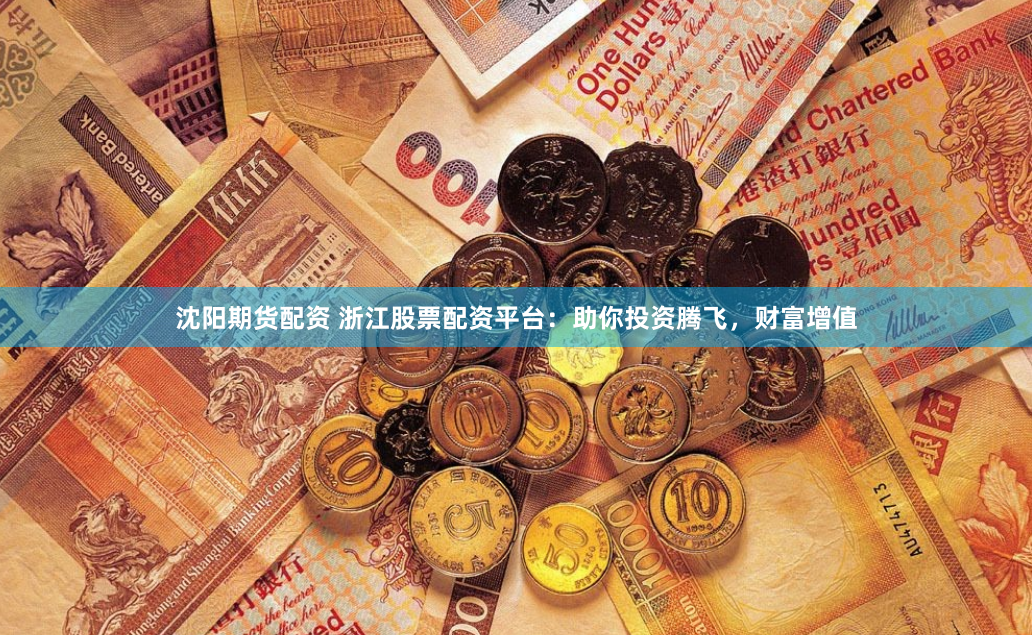 沈阳期货配资 浙江股票配资平台:助你投资腾飞,财富增值