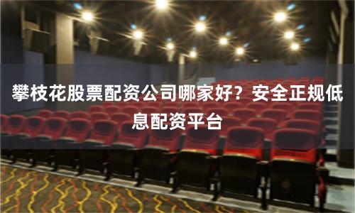 攀枝花股票配资公司哪家好？安全正规低息配资平台