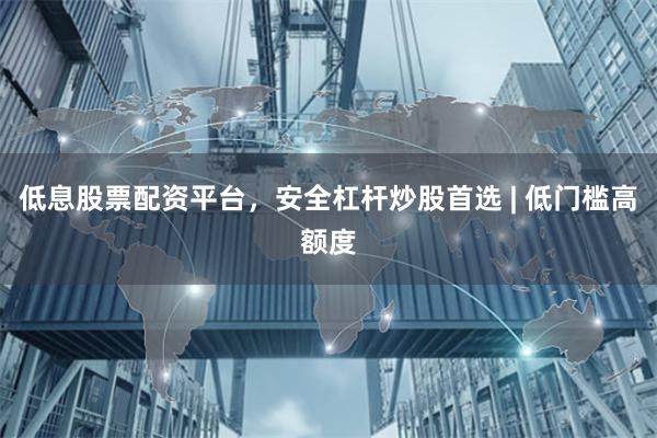 低息股票配资平台，安全杠杆炒股首选 | 低门槛高额度