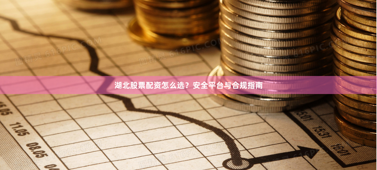 湖北股票配资怎么选？安全平台与合规指南