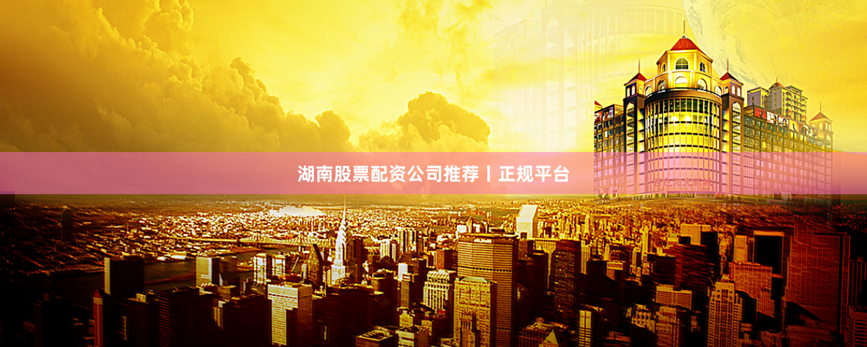 湖南股票配资公司推荐丨正规平台