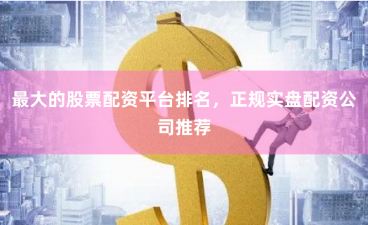 最大的股票配资平台排名，正规实盘配资公司推荐