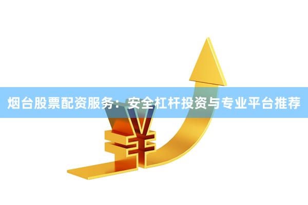 烟台股票配资服务:安全杠杆投资与专业平台推荐