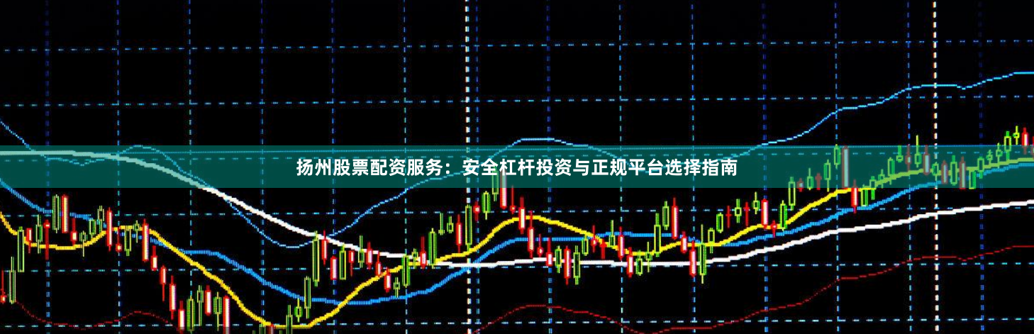 扬州股票配资服务:安全杠杆投资与正规平台选择指南