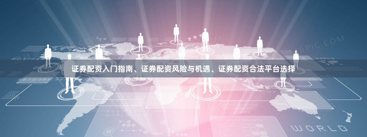 证券配资入门指南、证券配资风险与机遇、证券配资合法平台选择