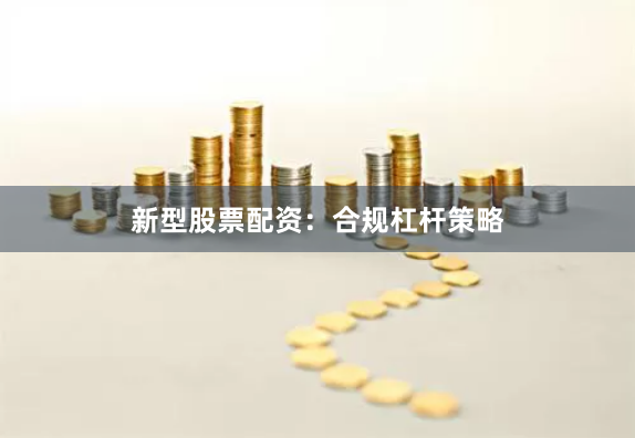 新型股票配资：合规杠杆策略