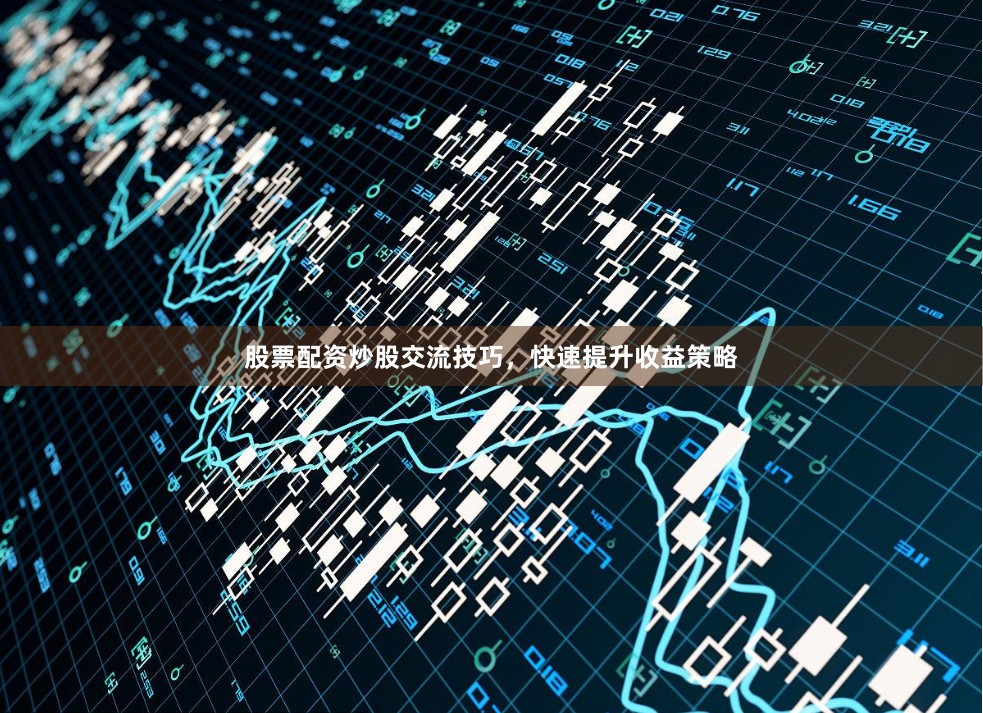 股票配资炒股交流技巧，快速提升收益策略