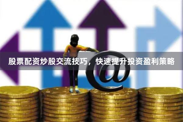 股票配资炒股交流技巧，快速提升投资盈利策略