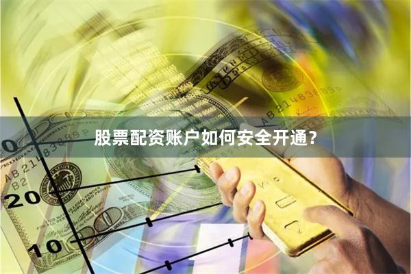 股票配资账户如何安全开通？