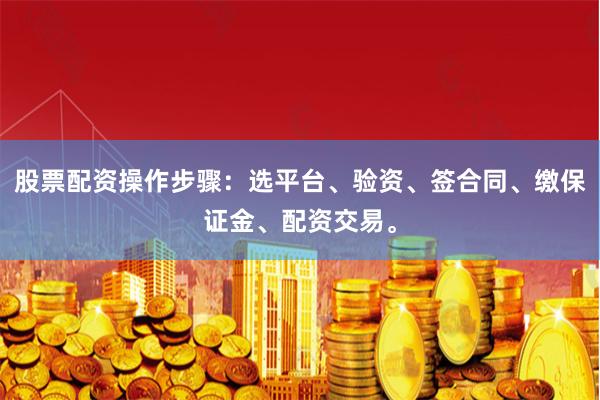 股票配资操作步骤：选平台、验资、签合同、缴保证金、配资交易。