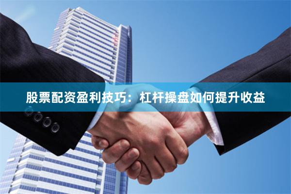 股票配资盈利技巧：杠杆操盘如何提升收益