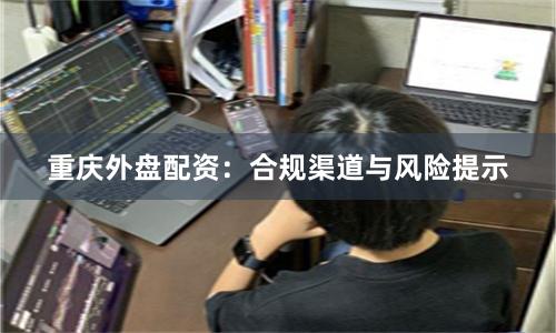重庆外盘配资：合规渠道与风险提示