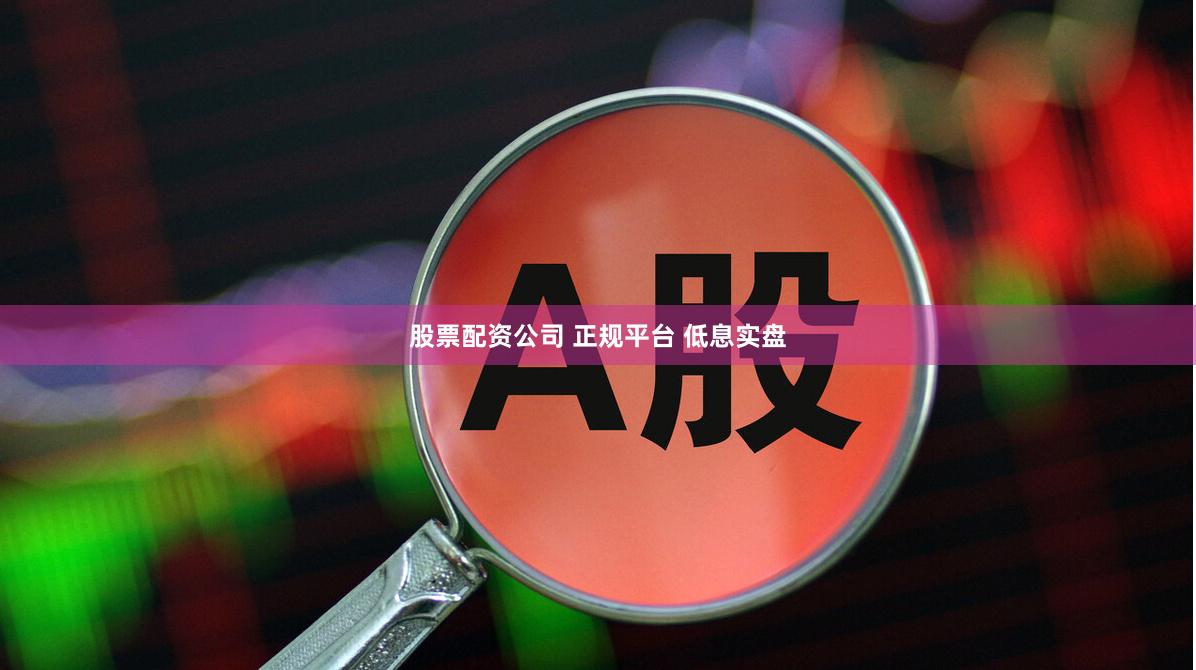 股票配资公司 正规平台 低息实盘