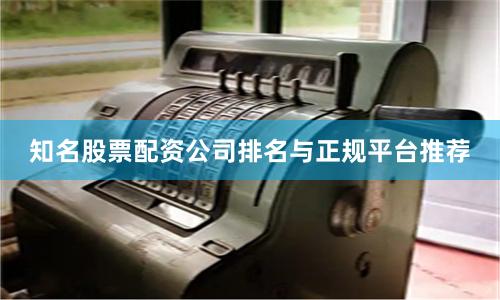 知名股票配资公司排名与正规平台推荐
