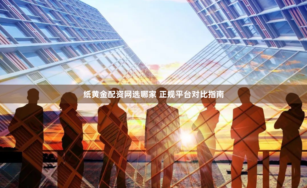 纸黄金配资网选哪家 正规平台对比指南