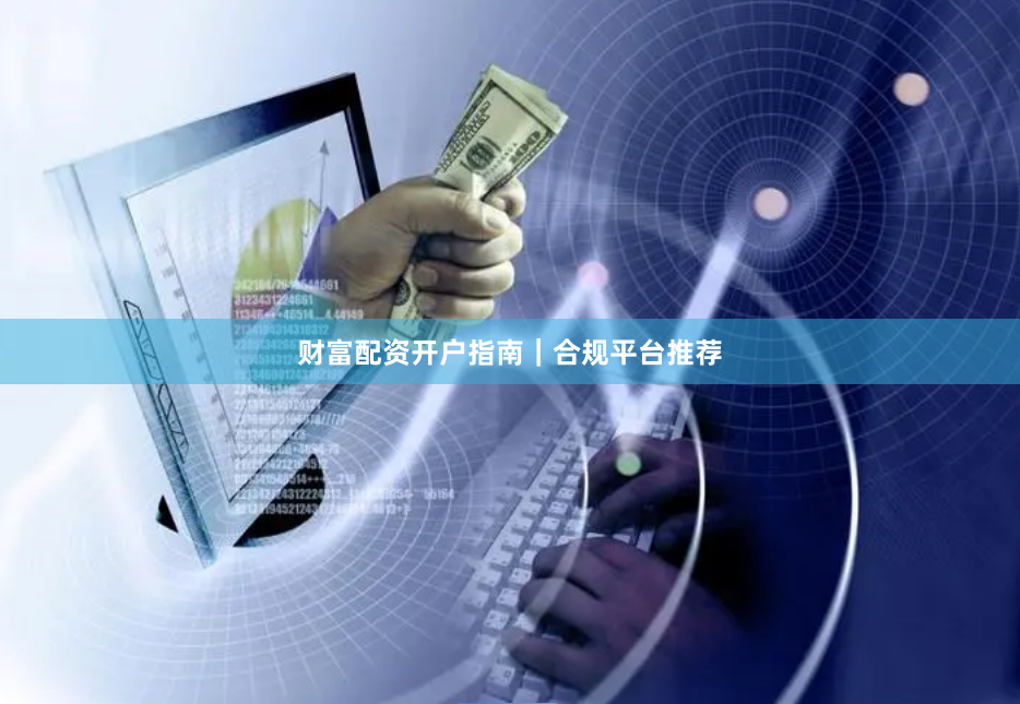 财富配资开户指南|合规平台推荐