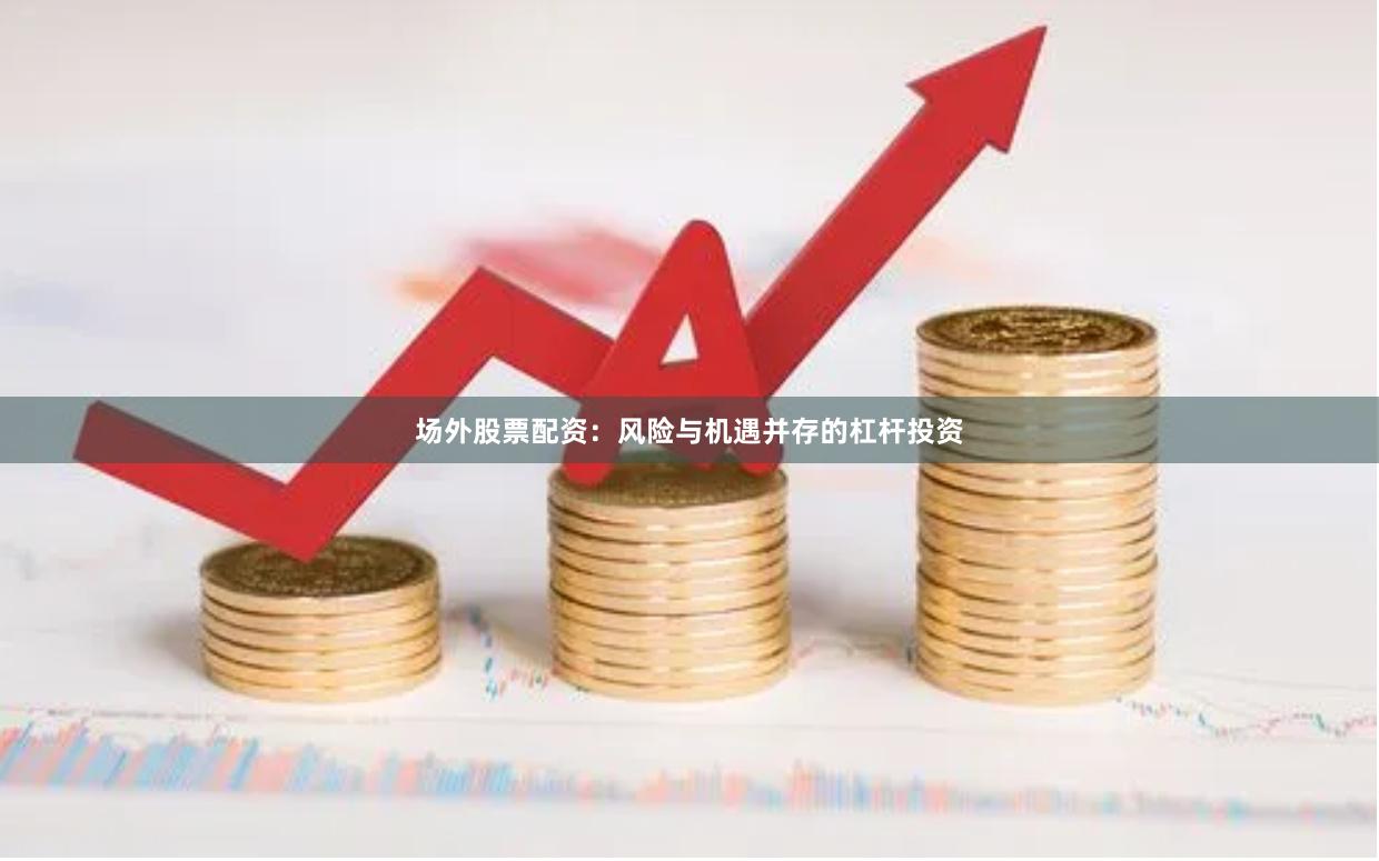 场外股票配资：风险与机遇并存的杠杆投资