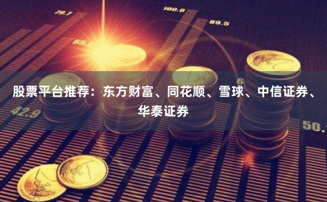 股票平台推荐：东方财富、同花顺、雪球、中信证券、华泰证券