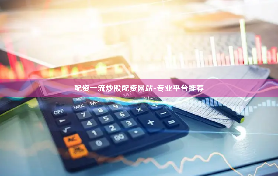 配资一流炒股配资网站-专业平台推荐