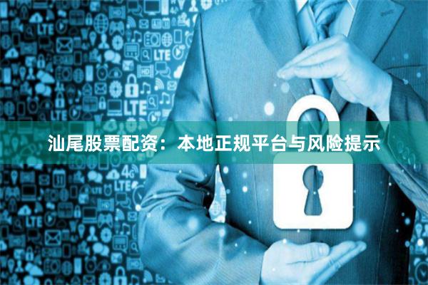汕尾股票配资：本地正规平台与风险提示