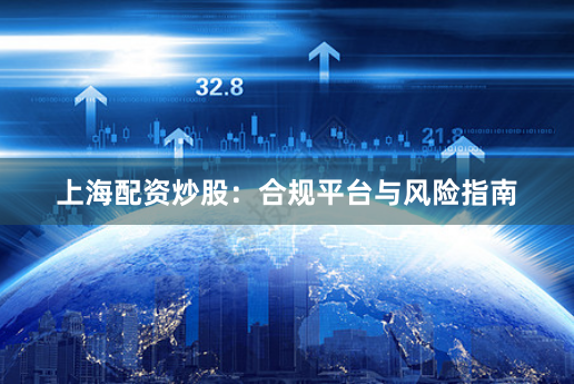 上海配资炒股：合规平台与风险指南