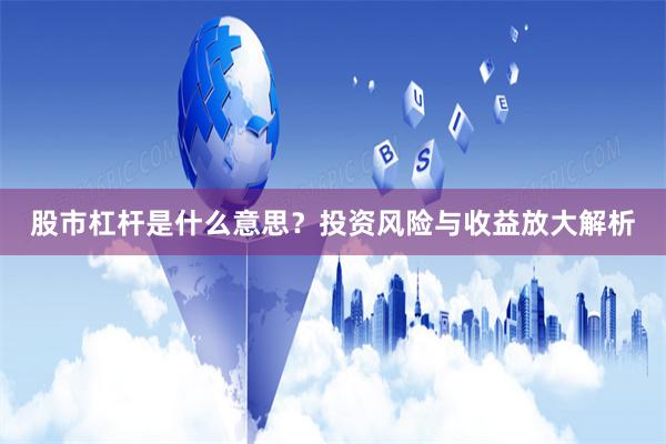 股市杠杆是什么意思？投资风险与收益放大解析