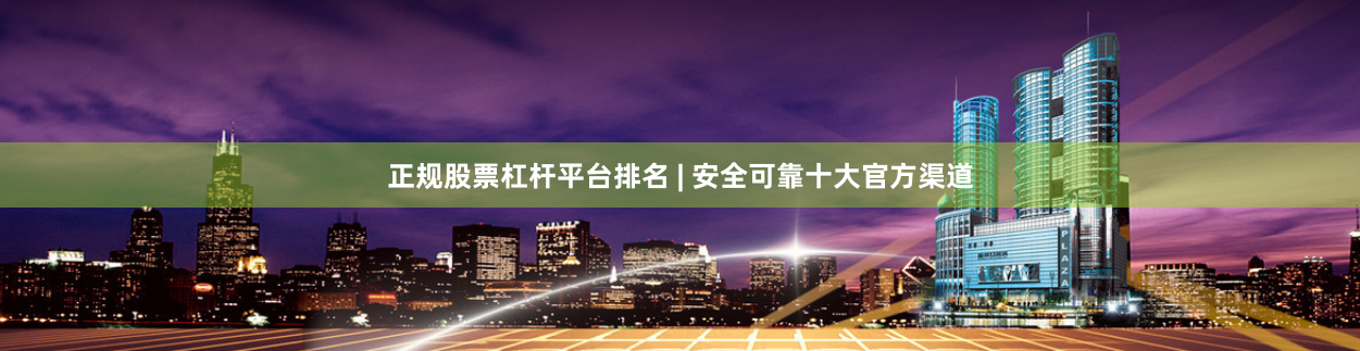 正规股票杠杆平台排名 | 安全可靠十大官方渠道