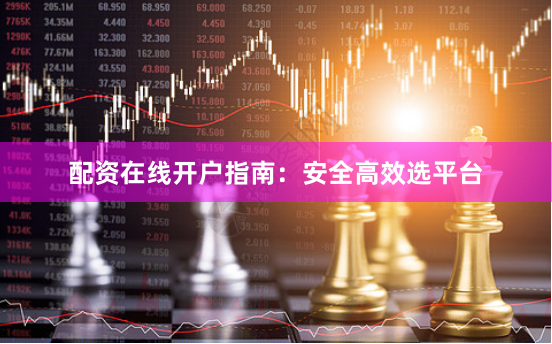 配资在线开户指南：安全高效选平台