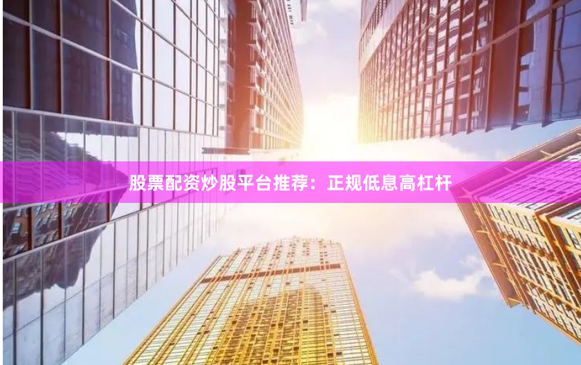股票配资炒股平台推荐：正规低息高杠杆