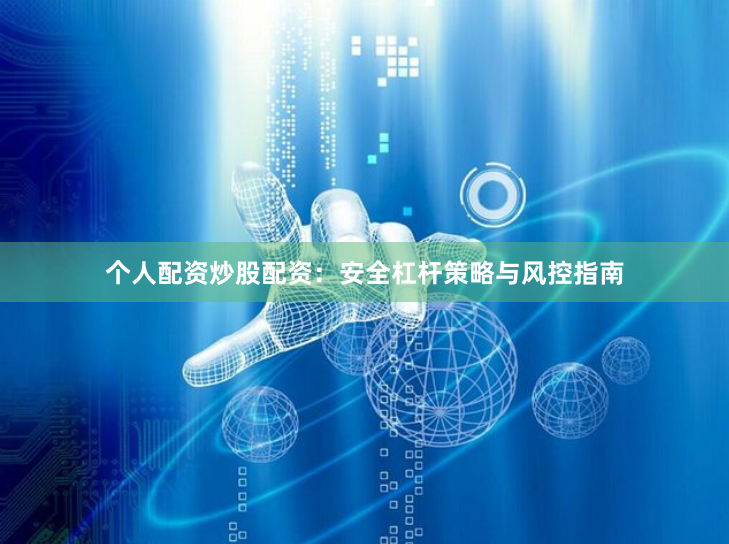 个人配资炒股配资：安全杠杆策略与风控指南