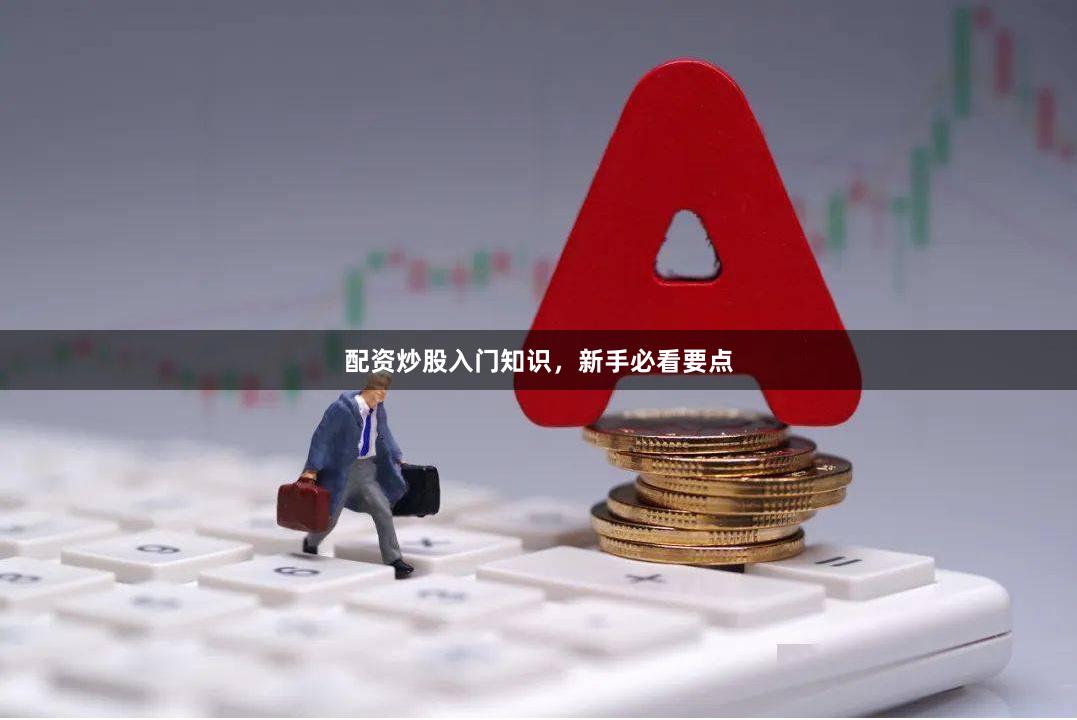 配资炒股入门知识，新手必看要点