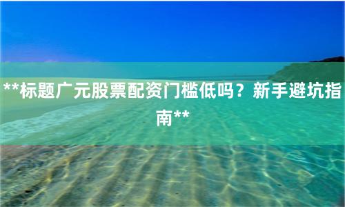 **标题广元股票配资门槛低吗？新手避坑指南**