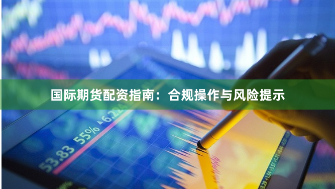 国际期货配资指南:合规操作与风险提示