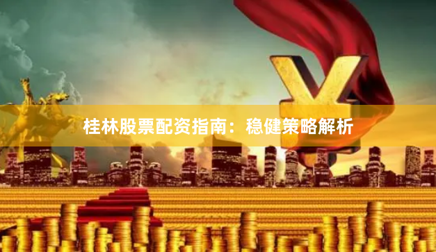 桂林股票配资指南:稳健策略解析