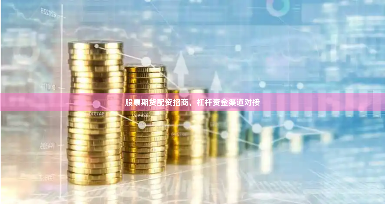 股票期货配资招商，杠杆资金渠道对接